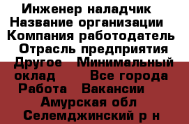 Инженер-наладчик › Название организации ­ Компания-работодатель › Отрасль предприятия ­ Другое › Минимальный оклад ­ 1 - Все города Работа » Вакансии   . Амурская обл.,Селемджинский р-н